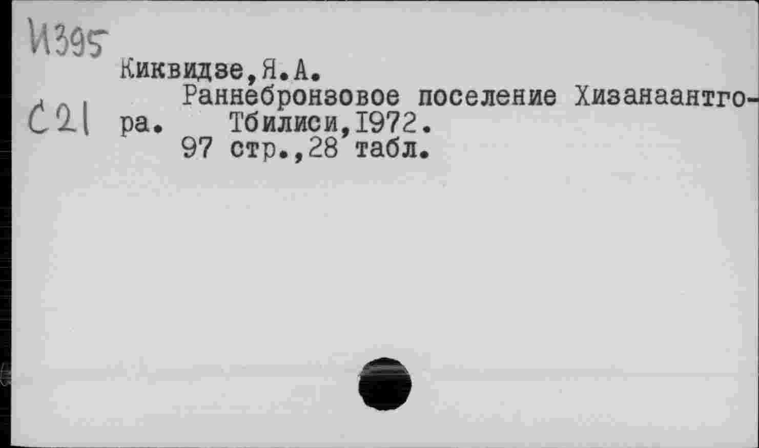 ﻿Иж
Киквидзе,Я.А.
. . і Раннебронзовое поселение Хизанаантго С'21 ра. Тбилиси, 1972.
97 стр.,28 табл.